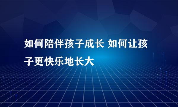 如何陪伴孩子成长 如何让孩子更快乐地长大