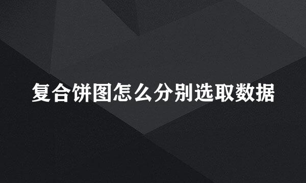 复合饼图怎么分别选取数据