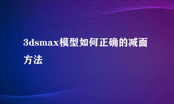 3dsmax模型如何正确的减面方法
