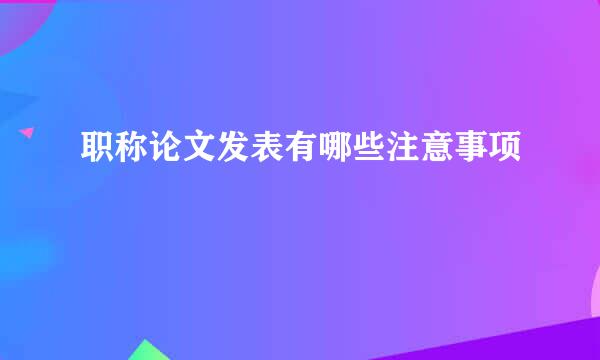 职称论文发表有哪些注意事项
