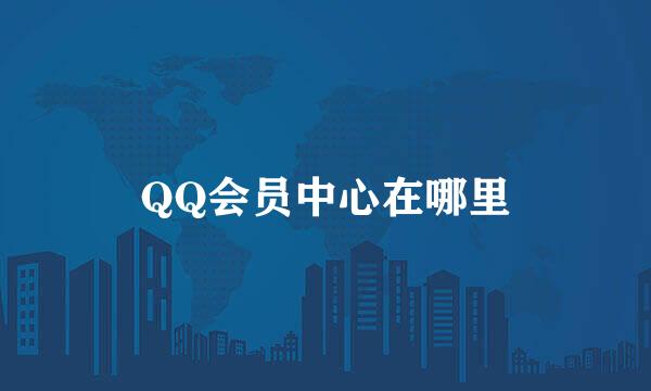 QQ会员中心在哪里