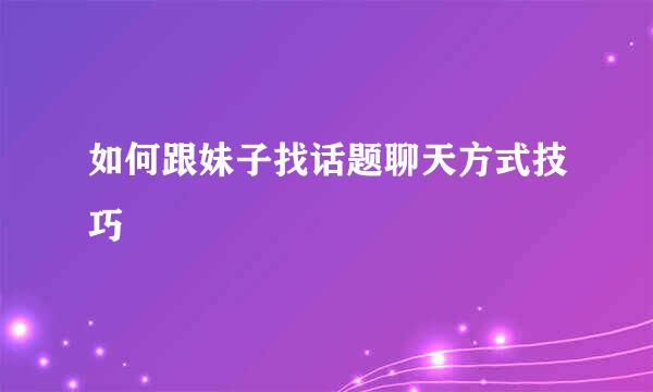 如何跟妹子找话题聊天方式技巧