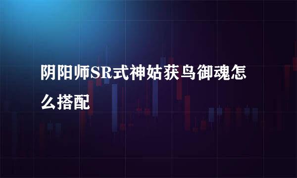 阴阳师SR式神姑获鸟御魂怎么搭配