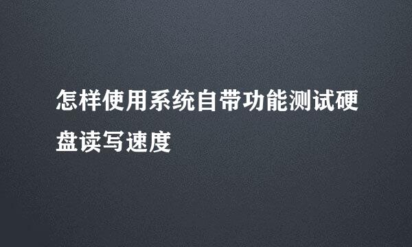 怎样使用系统自带功能测试硬盘读写速度