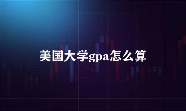 美国大学gpa怎么算