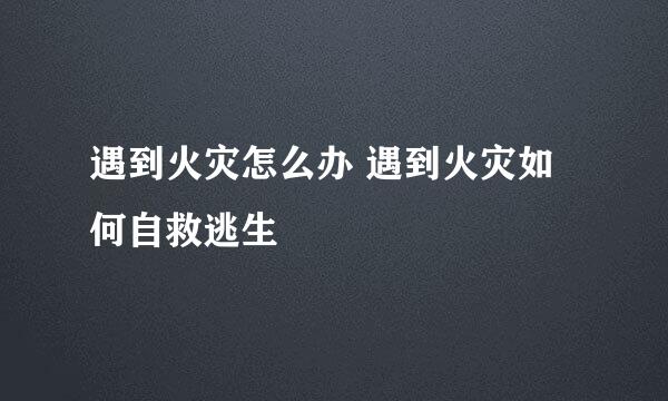 遇到火灾怎么办 遇到火灾如何自救逃生