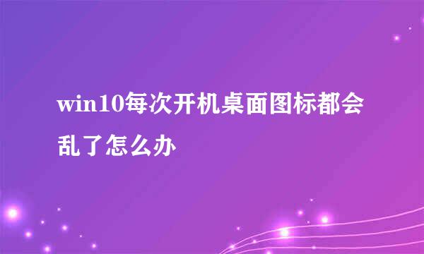 win10每次开机桌面图标都会乱了怎么办