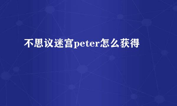不思议迷宫peter怎么获得