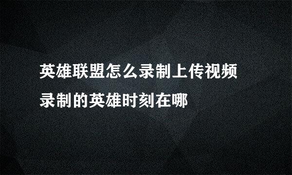 英雄联盟怎么录制上传视频 录制的英雄时刻在哪