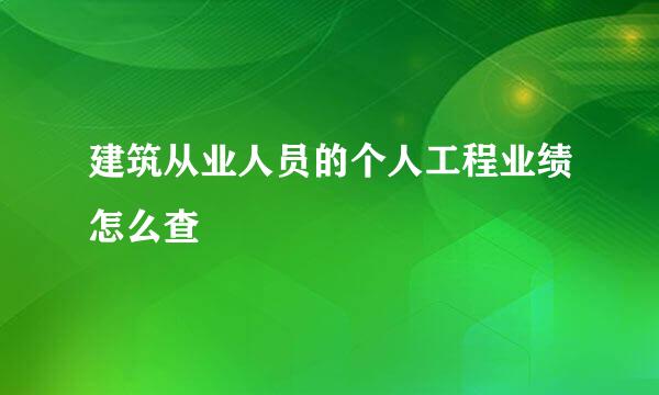建筑从业人员的个人工程业绩怎么查