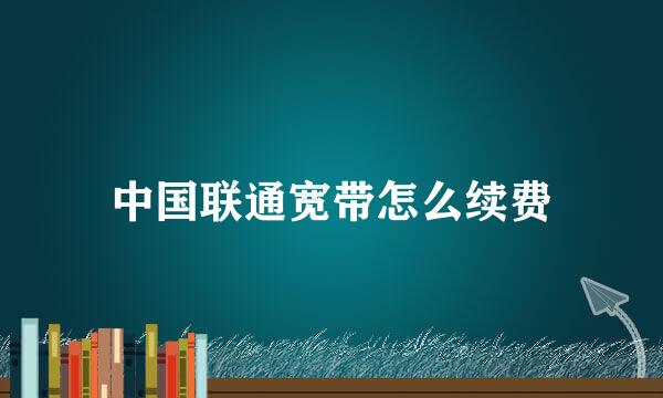 中国联通宽带怎么续费