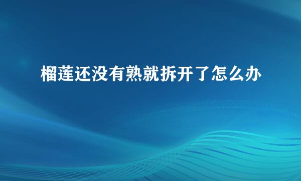 榴莲还没有熟就拆开了怎么办