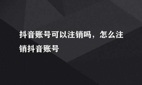抖音账号可以注销吗，怎么注销抖音账号