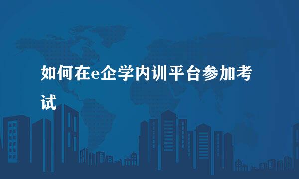 如何在e企学内训平台参加考试