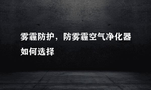 雾霾防护，防雾霾空气净化器如何选择