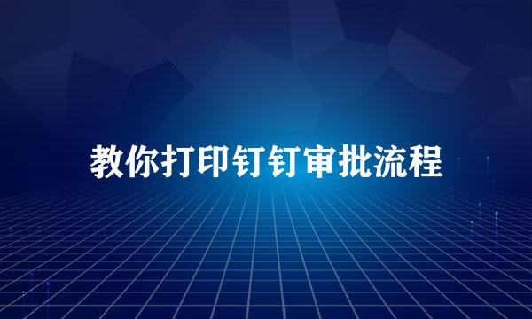 教你打印钉钉审批流程