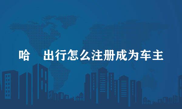 哈啰出行怎么注册成为车主