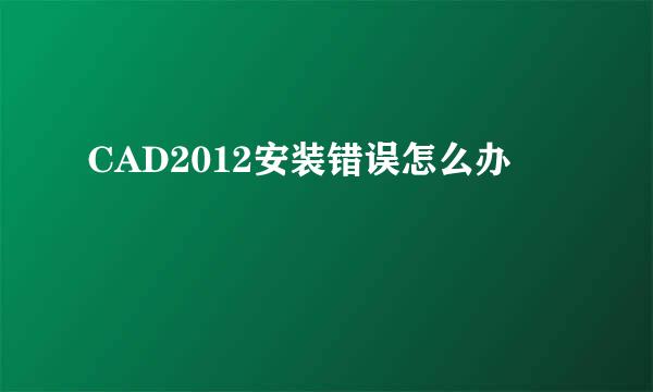 CAD2012安装错误怎么办