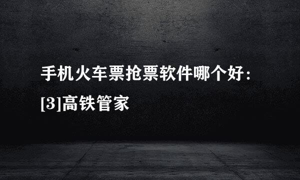 手机火车票抢票软件哪个好：[3]高铁管家