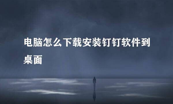 电脑怎么下载安装钉钉软件到桌面