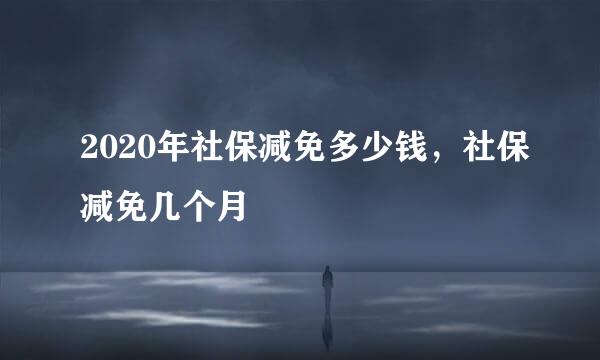2020年社保减免多少钱，社保减免几个月