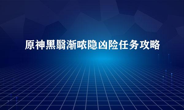 原神黑翳渐哝隐凶险任务攻略