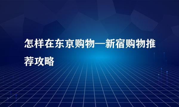 怎样在东京购物—新宿购物推荐攻略