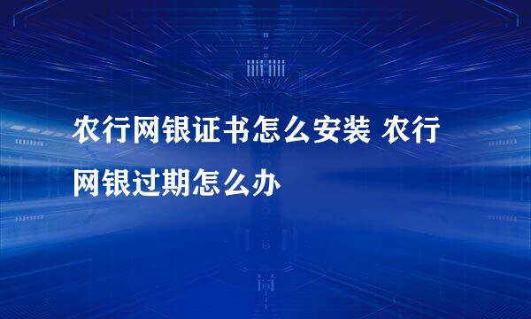 农行网银证书怎么安装 农行网银过期怎么办