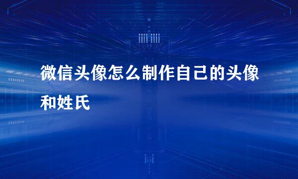 微信头像怎么制作自己的头像和姓氏