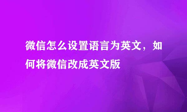 微信怎么设置语言为英文，如何将微信改成英文版