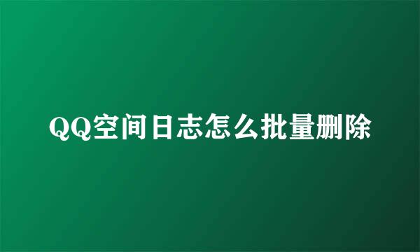 QQ空间日志怎么批量删除