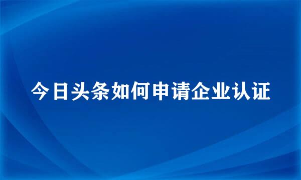 今日头条如何申请企业认证