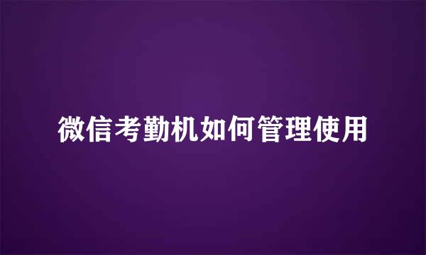 微信考勤机如何管理使用