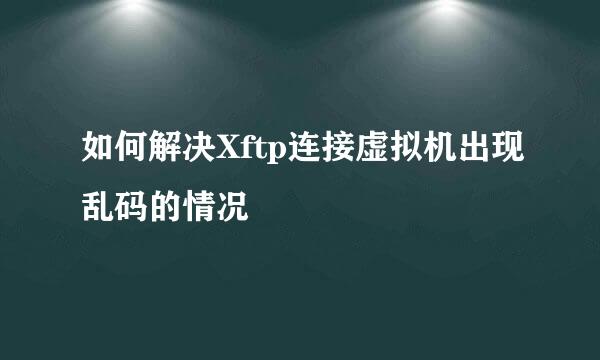 如何解决Xftp连接虚拟机出现乱码的情况