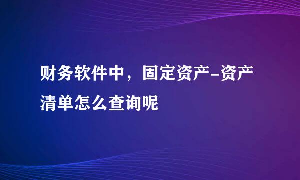 财务软件中，固定资产-资产清单怎么查询呢