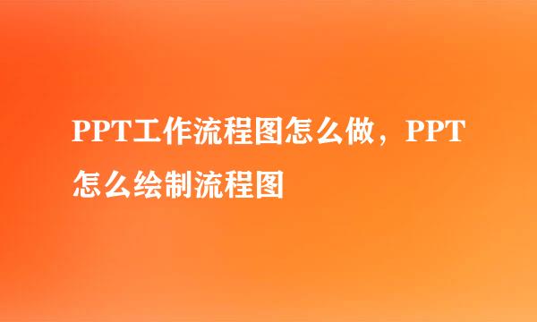 PPT工作流程图怎么做，PPT怎么绘制流程图