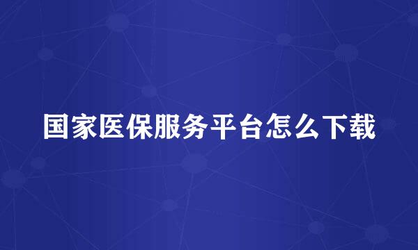 国家医保服务平台怎么下载