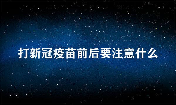 打新冠疫苗前后要注意什么