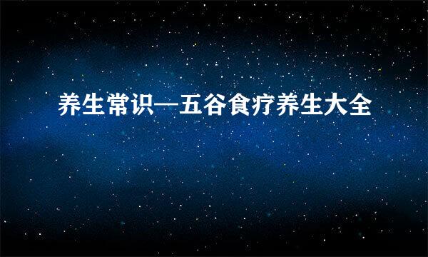 养生常识—五谷食疗养生大全