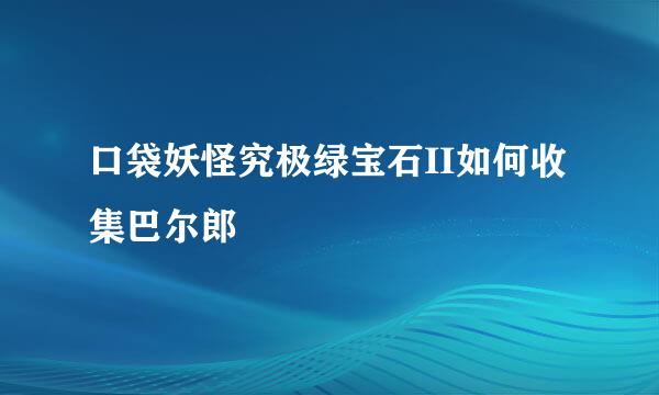 口袋妖怪究极绿宝石II如何收集巴尔郎