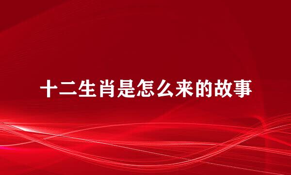 十二生肖是怎么来的故事