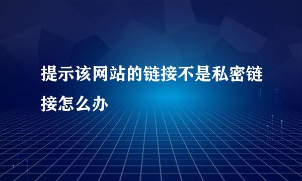提示该网站的链接不是私密链接怎么办