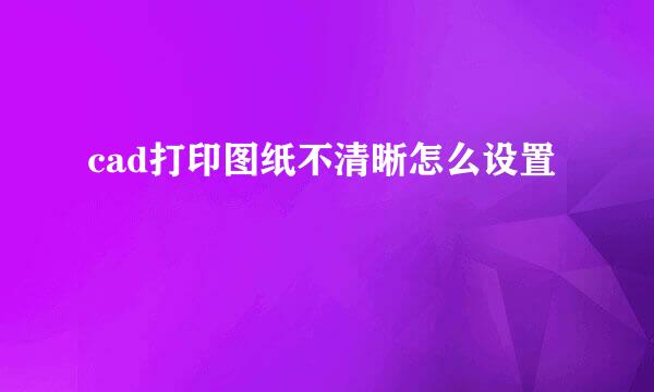 cad打印图纸不清晰怎么设置
