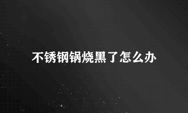 不锈钢锅烧黑了怎么办