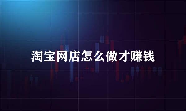 淘宝网店怎么做才赚钱