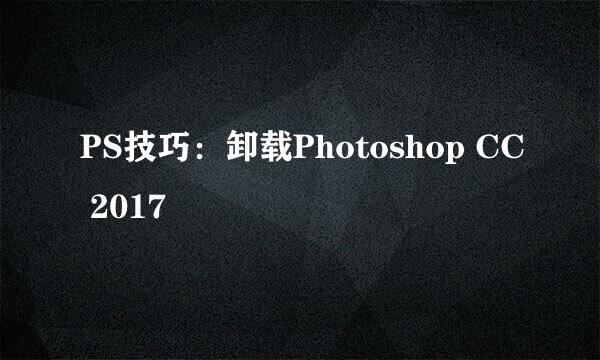 PS技巧：卸载Photoshop CC 2017