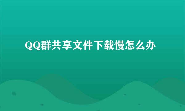 QQ群共享文件下载慢怎么办