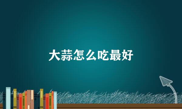 大蒜怎么吃最好