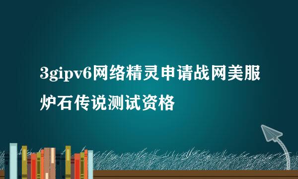 3gipv6网络精灵申请战网美服炉石传说测试资格