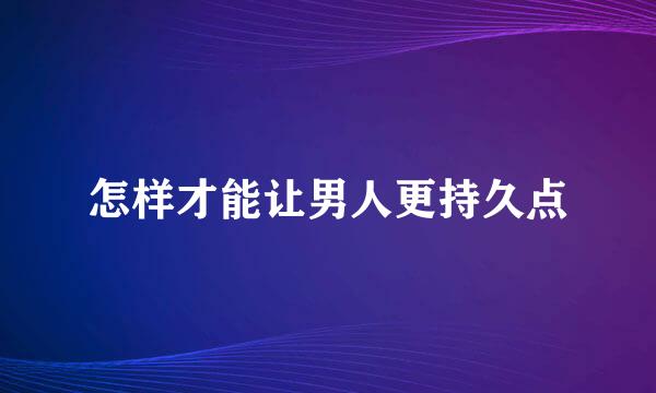 怎样才能让男人更持久点